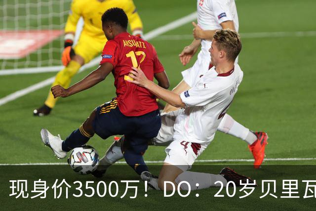现身价3500万！DO：20岁贝里瓦尔已告知热刺今夏想离队寻求新挑战