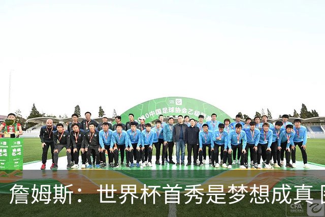 詹姆斯：世界杯首秀是梦想成真 图赫尔的激情和求胜欲促全队团结